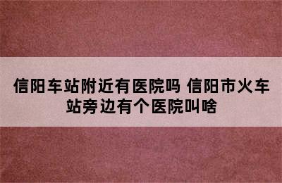 信阳车站附近有医院吗 信阳市火车站旁边有个医院叫啥